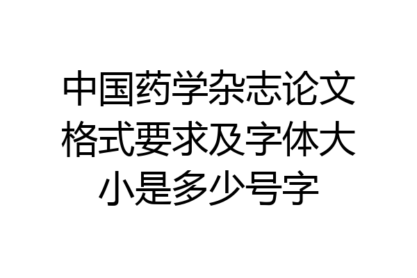 中国药学杂志论文格式要求及字体大小是多少号字