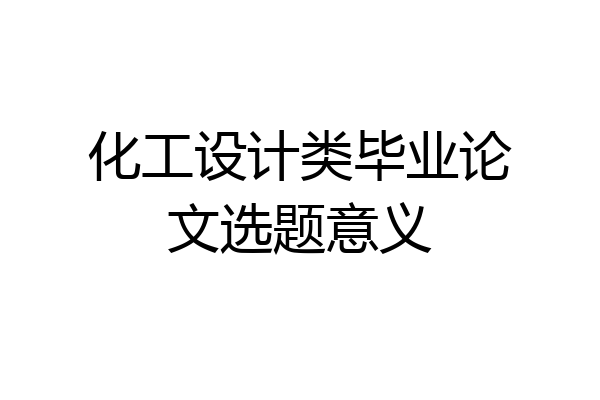 化工设计类毕业论文选题意义