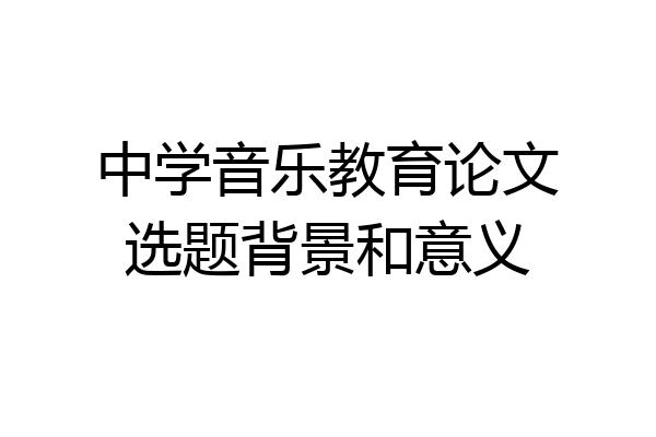 中学音乐教育论文选题背景和意义