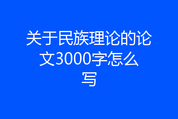 关于民族理论的论文3000字怎么写