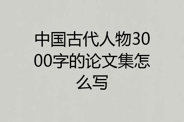 中国古代人物3000字的论文集怎么写
