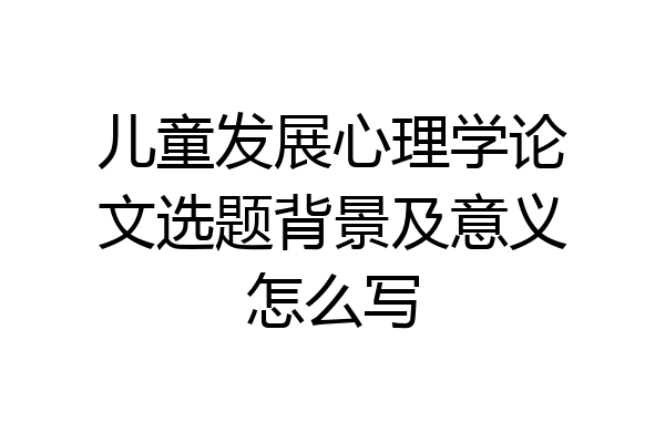 儿童发展心理学论文选题背景及意义怎么写