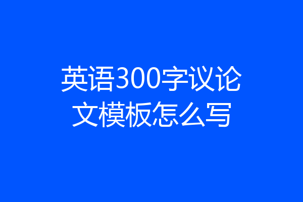 英语300字议论文模板怎么写