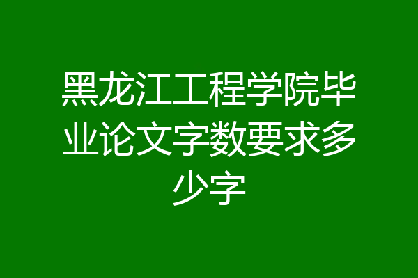 黑龙江工程学院毕业论文字数要求多少字