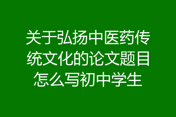 关于弘扬中医药传统文化的论文题目怎么写初中学生
