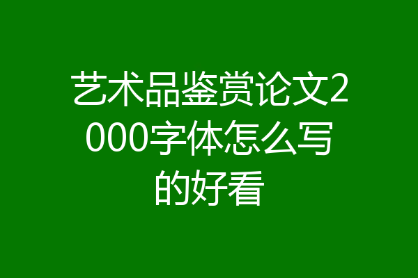 艺术品鉴赏论文2000字体怎么写的好看