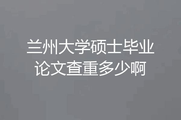 兰州大学硕士毕业论文查重多少啊