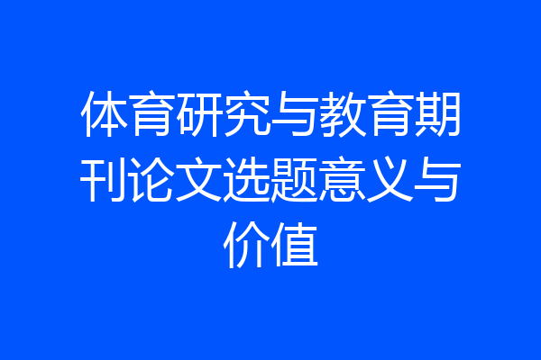 体育研究与教育期刊论文选题意义与价值