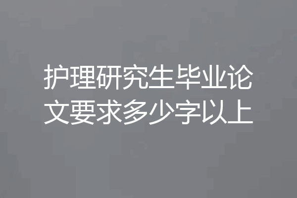 护理研究生毕业论文要求多少字以上