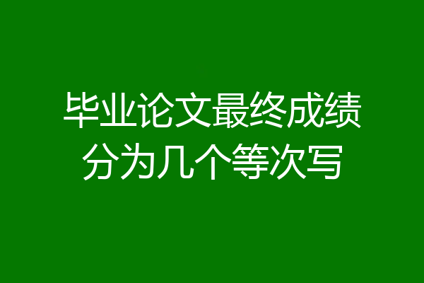 毕业论文最终成绩分为几个等次写
