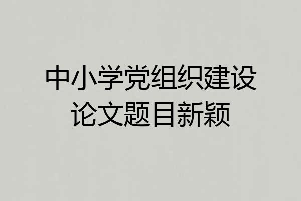 中小学党组织建设论文题目新颖