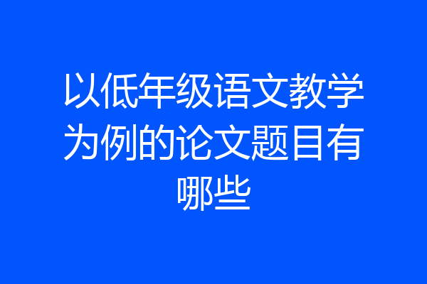 以低年级语文教学为例的论文题目有哪些