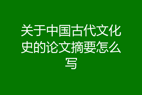 关于中国古代文化史的论文摘要怎么写