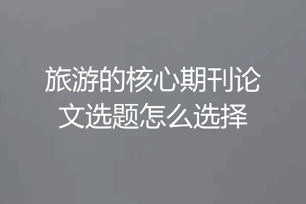 旅游的核心期刊论文选题怎么选择