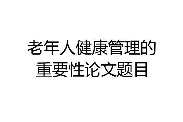 老年人健康管理的重要性论文题目
