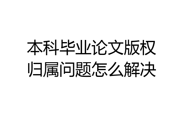 本科毕业论文版权归属问题怎么解决