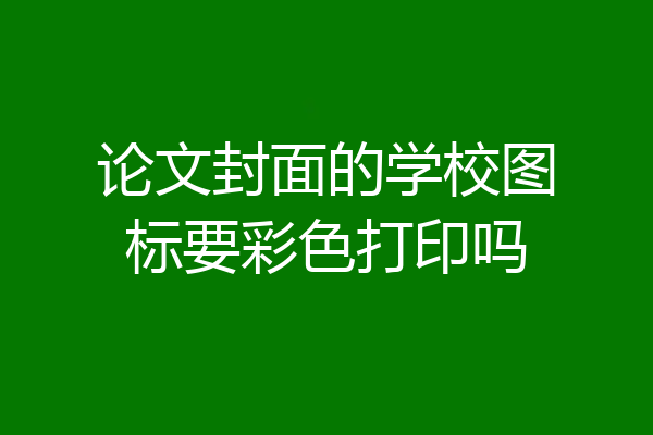 论文封面的学校图标要彩色打印吗