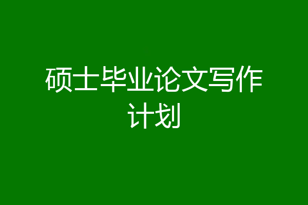 硕士毕业论文写作计划