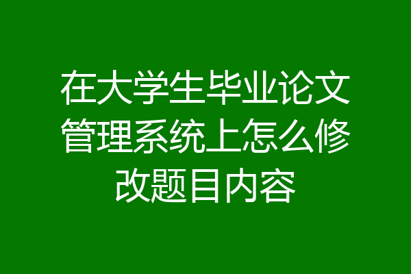 在大学生毕业论文管理系统上怎么修改题目内容