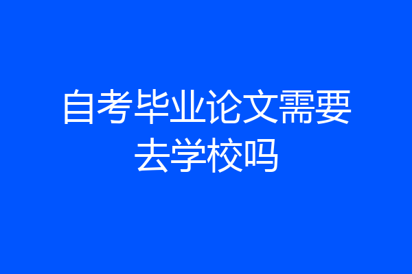 自考毕业论文需要去学校吗
