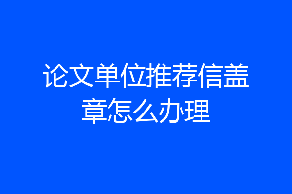 论文单位推荐信盖章怎么办理