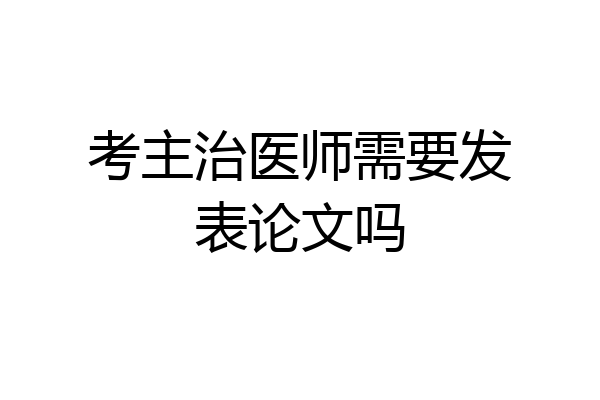 考主治医师需要发表论文吗