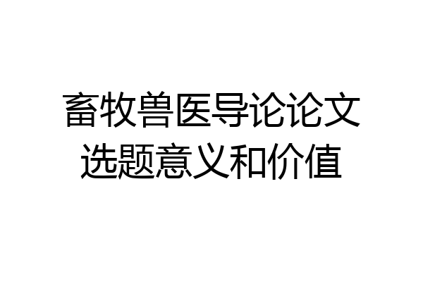 畜牧兽医导论论文选题意义和价值