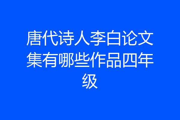 唐代诗人李白论文集有哪些作品四年级