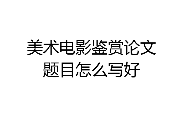 美术电影鉴赏论文题目怎么写好