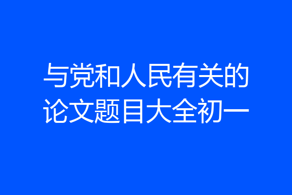 与党和人民有关的论文题目大全初一