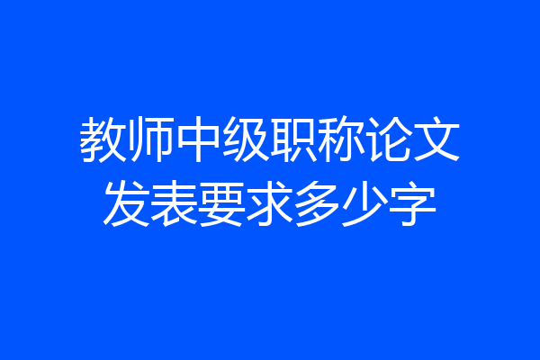 教师中级职称论文发表要求多少字