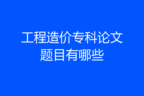工程造价专科论文题目有哪些