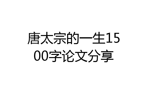唐太宗的一生1500字论文分享