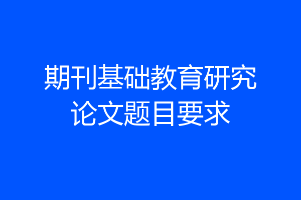 期刊基础教育研究论文题目要求
