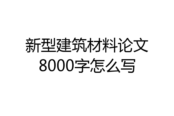新型建筑材料论文8000字怎么写