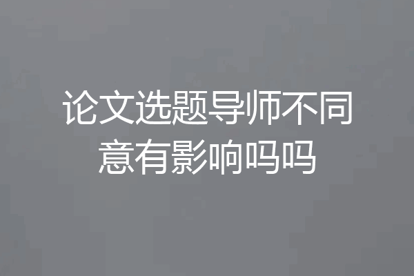 论文选题导师不同意有影响吗吗