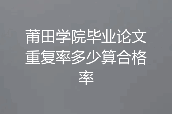莆田学院毕业论文重复率多少算合格率