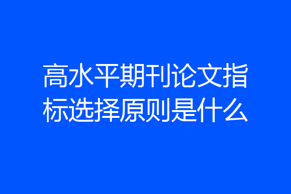 高水平期刊论文指标选择原则是什么