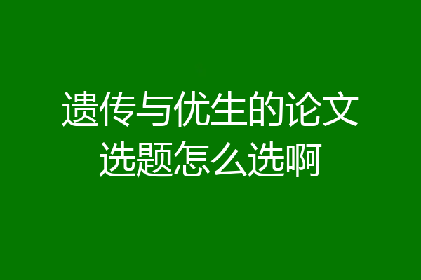 遗传与优生的论文选题怎么选啊