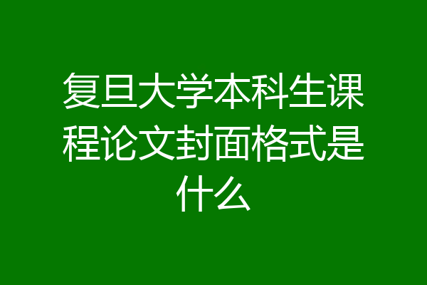 复旦大学本科生课程论文封面格式是什么