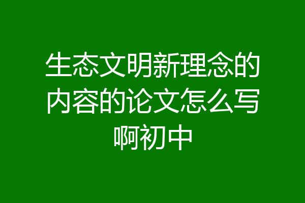 生态文明新理念的内容的论文怎么写啊初中