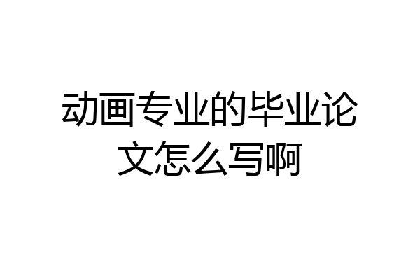 动画专业的毕业论文怎么写啊