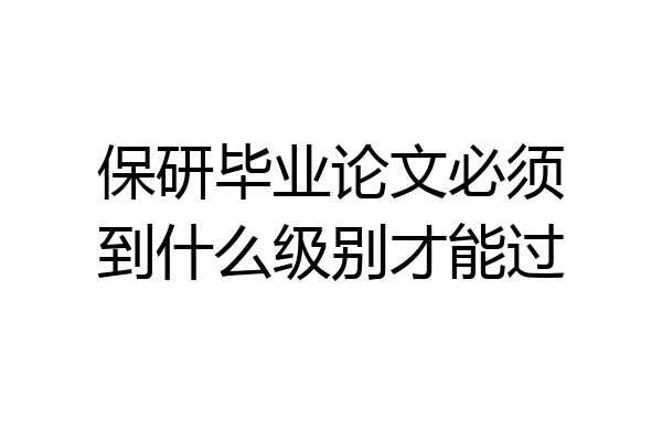 保研毕业论文必须到什么级别才能过