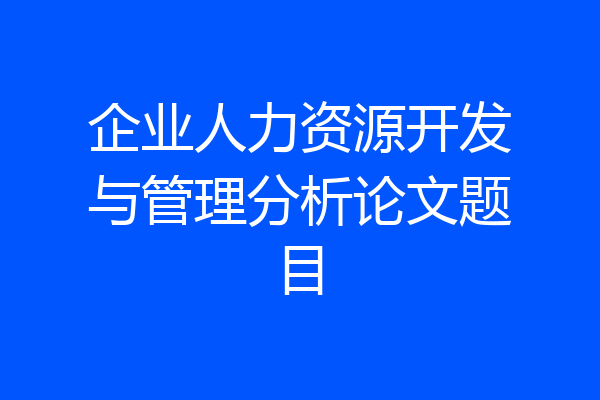 企业人力资源开发与管理分析论文题目
