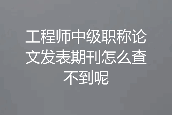 工程师中级职称论文发表期刊怎么查不到呢