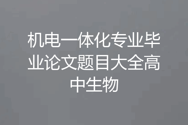 机电一体化专业毕业论文题目大全高中生物