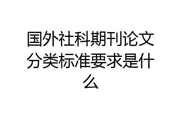 国外社科期刊论文分类标准要求是什么