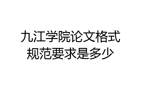九江学院论文格式规范要求是多少
