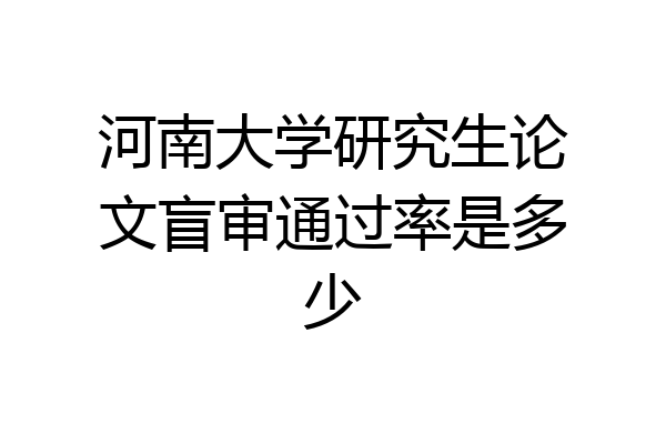 河南大学研究生论文盲审通过率是多少