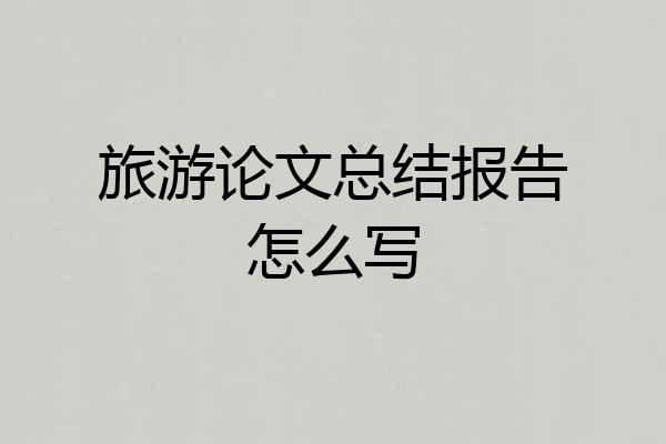 旅游论文总结报告怎么写